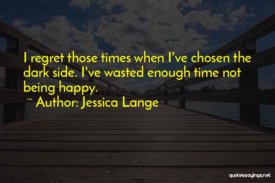 Jessica Lange Quotes: I Regret Those Times When I've Chosen The Dark Side. I've Wasted Enough Time Not Being Happy.