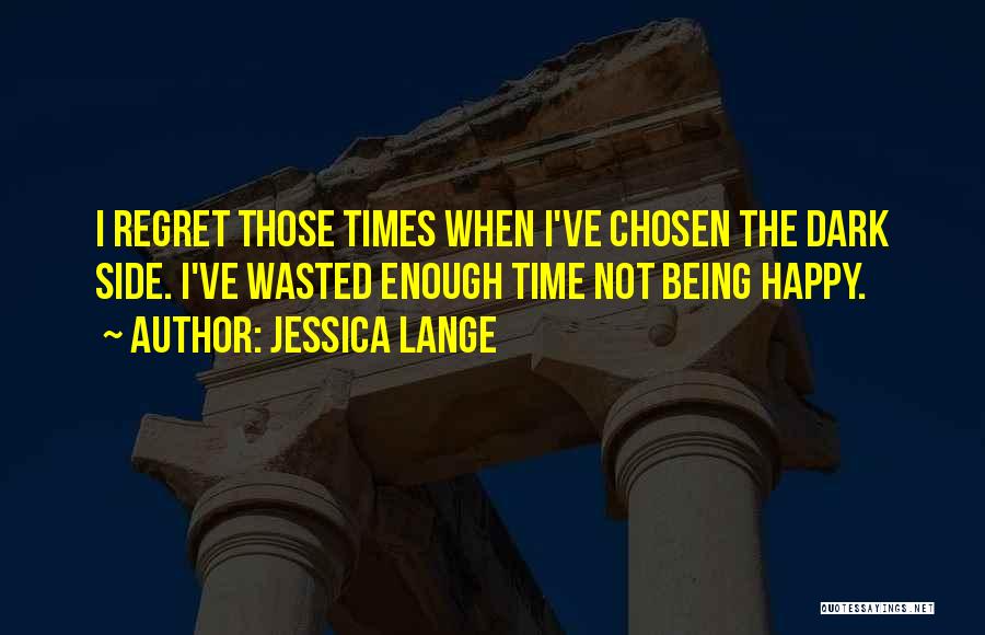 Jessica Lange Quotes: I Regret Those Times When I've Chosen The Dark Side. I've Wasted Enough Time Not Being Happy.