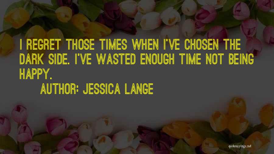 Jessica Lange Quotes: I Regret Those Times When I've Chosen The Dark Side. I've Wasted Enough Time Not Being Happy.