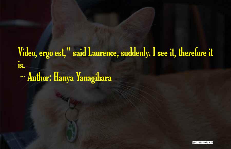Hanya Yanagihara Quotes: Video, Ergo Est, Said Laurence, Suddenly. I See It, Therefore It Is.