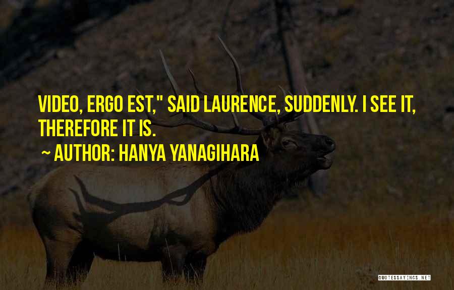 Hanya Yanagihara Quotes: Video, Ergo Est, Said Laurence, Suddenly. I See It, Therefore It Is.