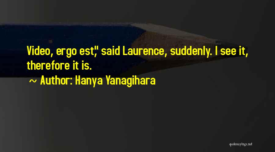 Hanya Yanagihara Quotes: Video, Ergo Est, Said Laurence, Suddenly. I See It, Therefore It Is.