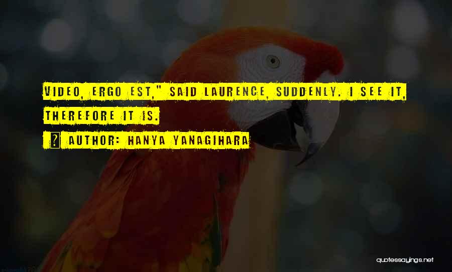 Hanya Yanagihara Quotes: Video, Ergo Est, Said Laurence, Suddenly. I See It, Therefore It Is.
