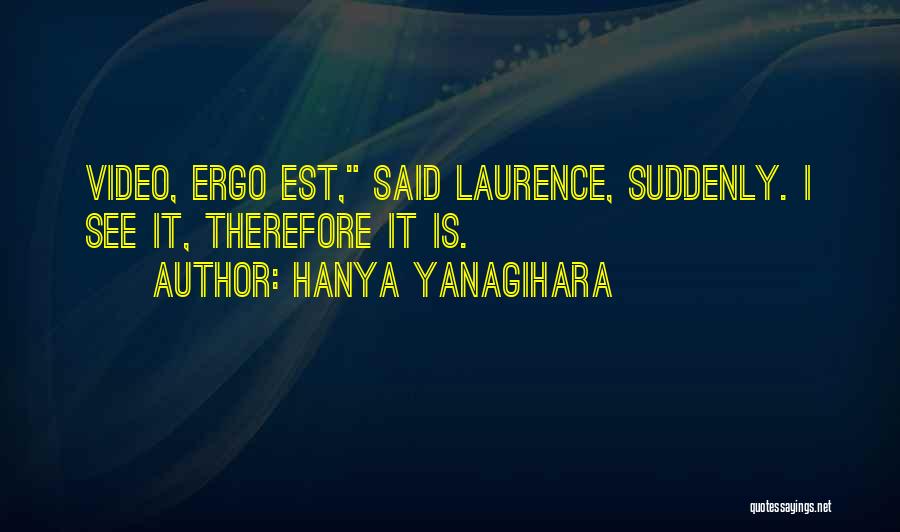Hanya Yanagihara Quotes: Video, Ergo Est, Said Laurence, Suddenly. I See It, Therefore It Is.