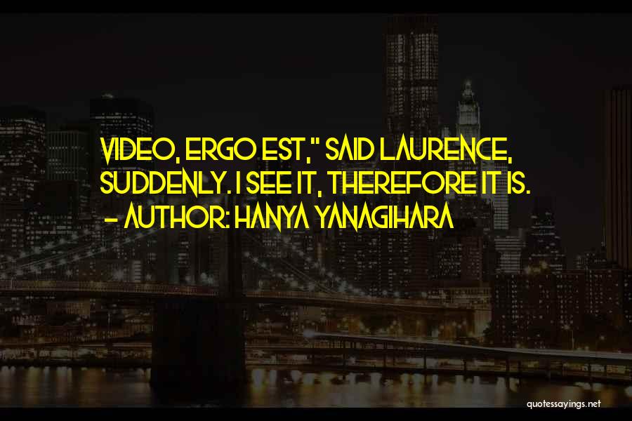 Hanya Yanagihara Quotes: Video, Ergo Est, Said Laurence, Suddenly. I See It, Therefore It Is.