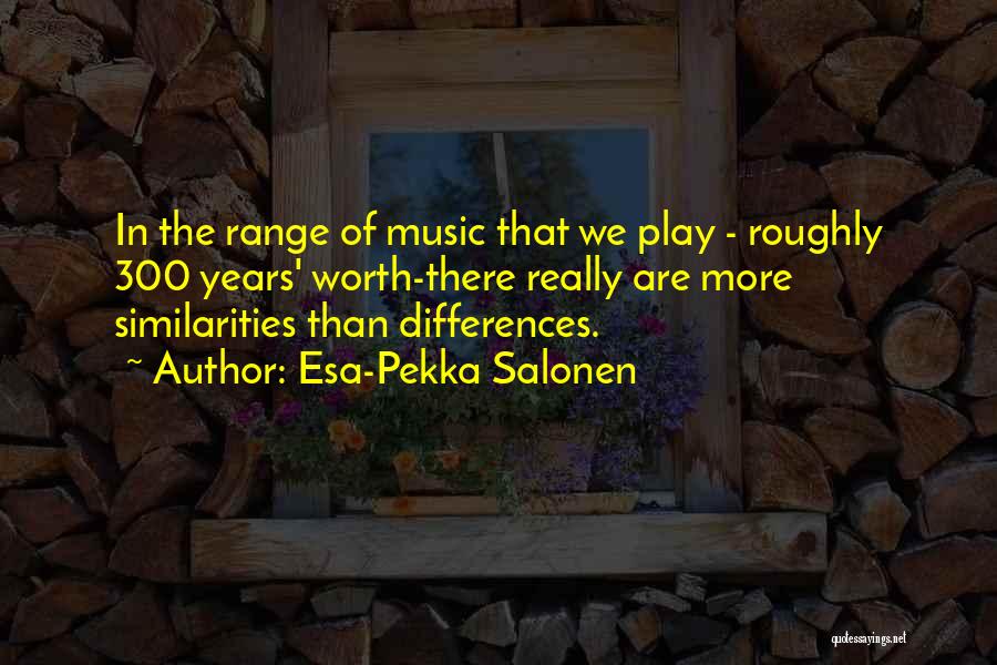 Esa-Pekka Salonen Quotes: In The Range Of Music That We Play - Roughly 300 Years' Worth-there Really Are More Similarities Than Differences.