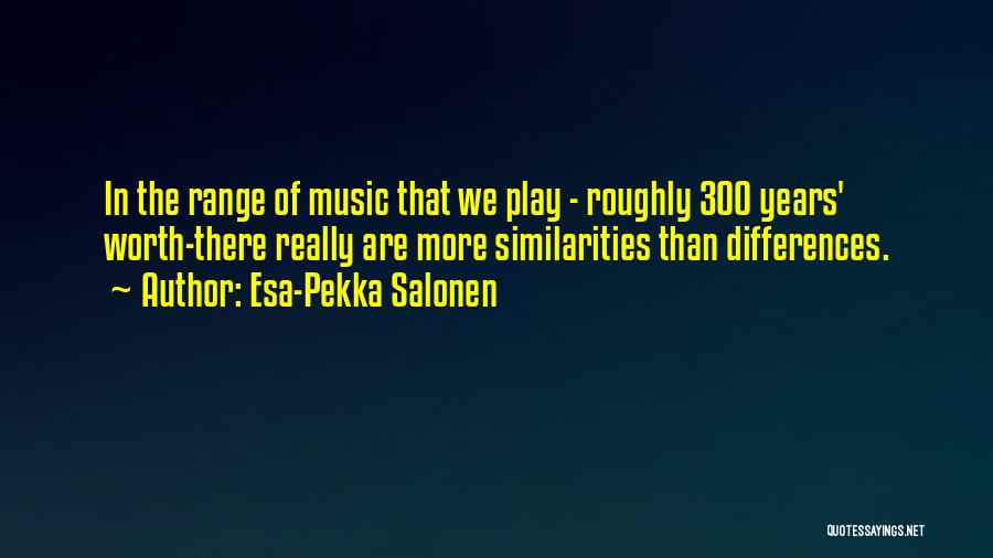 Esa-Pekka Salonen Quotes: In The Range Of Music That We Play - Roughly 300 Years' Worth-there Really Are More Similarities Than Differences.