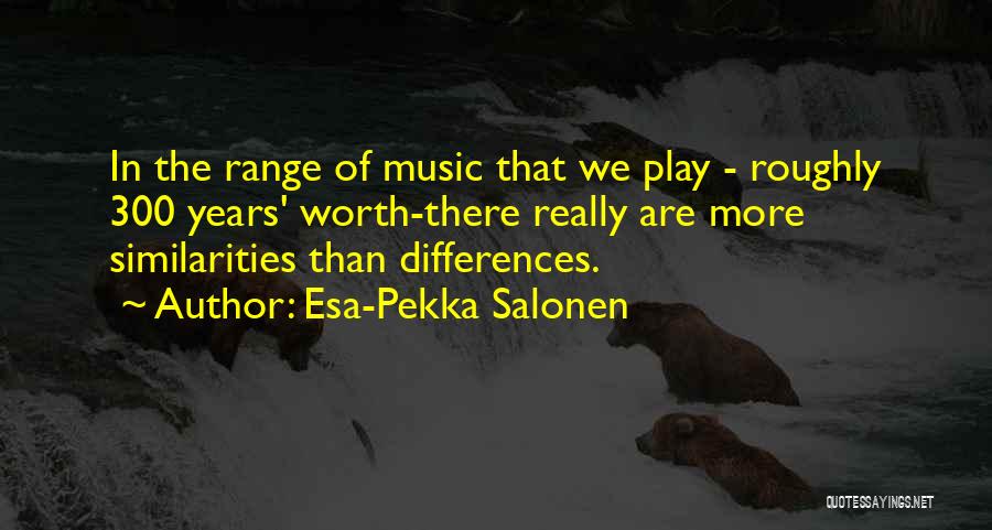Esa-Pekka Salonen Quotes: In The Range Of Music That We Play - Roughly 300 Years' Worth-there Really Are More Similarities Than Differences.