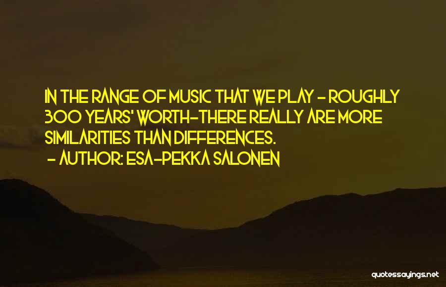 Esa-Pekka Salonen Quotes: In The Range Of Music That We Play - Roughly 300 Years' Worth-there Really Are More Similarities Than Differences.