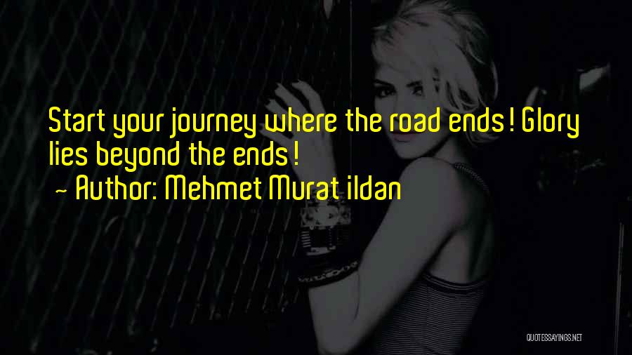 Mehmet Murat Ildan Quotes: Start Your Journey Where The Road Ends! Glory Lies Beyond The Ends!