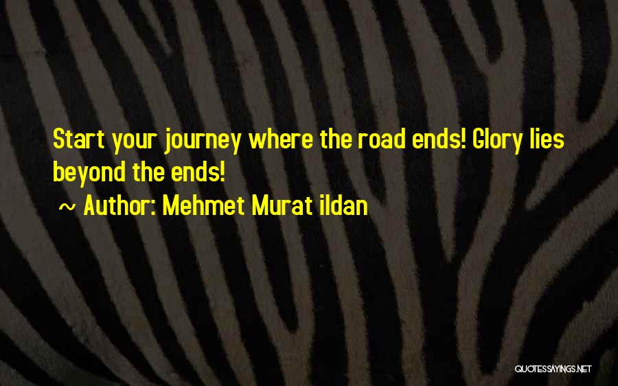 Mehmet Murat Ildan Quotes: Start Your Journey Where The Road Ends! Glory Lies Beyond The Ends!
