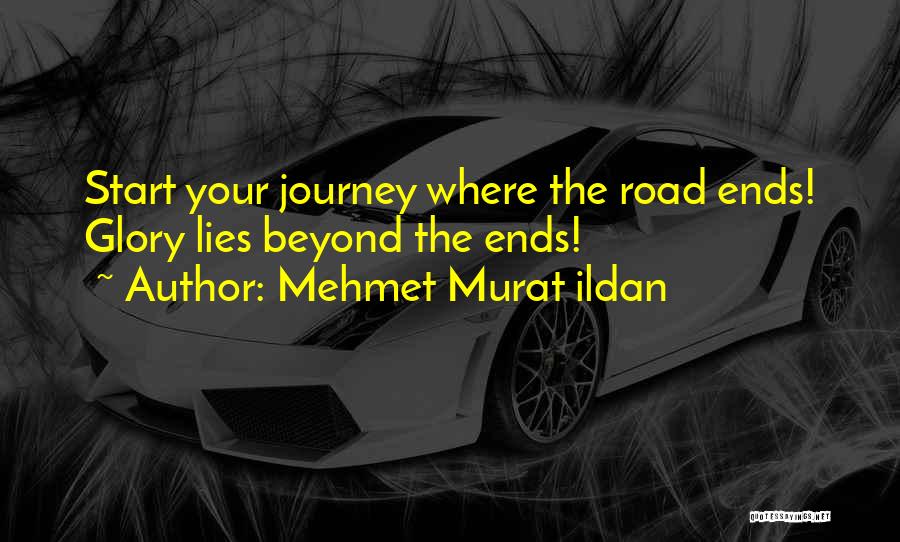 Mehmet Murat Ildan Quotes: Start Your Journey Where The Road Ends! Glory Lies Beyond The Ends!
