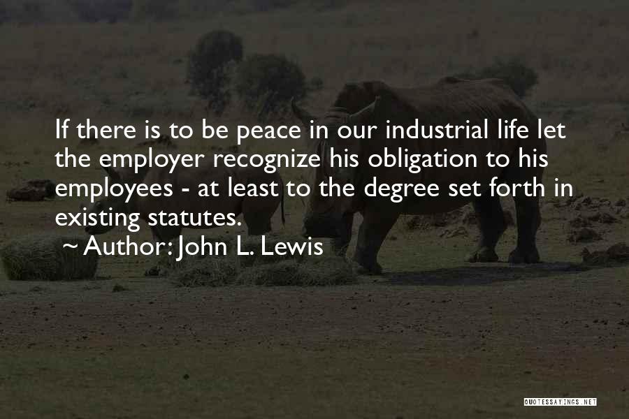 John L. Lewis Quotes: If There Is To Be Peace In Our Industrial Life Let The Employer Recognize His Obligation To His Employees -