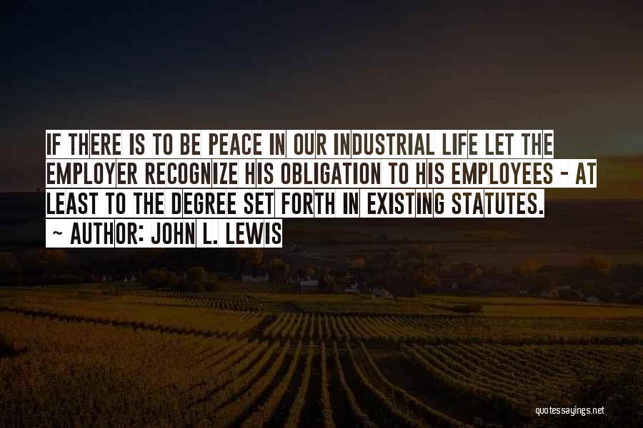 John L. Lewis Quotes: If There Is To Be Peace In Our Industrial Life Let The Employer Recognize His Obligation To His Employees -