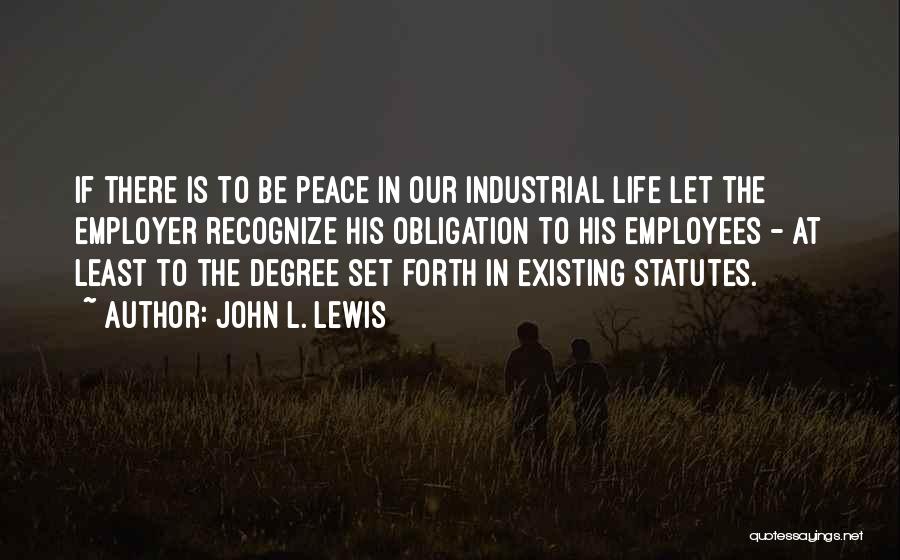 John L. Lewis Quotes: If There Is To Be Peace In Our Industrial Life Let The Employer Recognize His Obligation To His Employees -