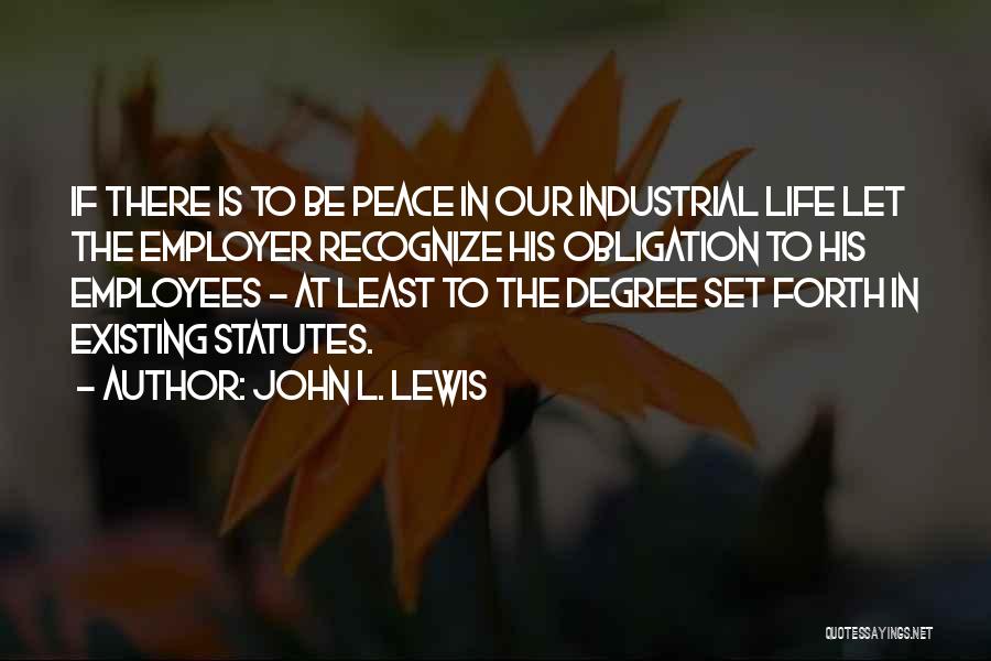 John L. Lewis Quotes: If There Is To Be Peace In Our Industrial Life Let The Employer Recognize His Obligation To His Employees -