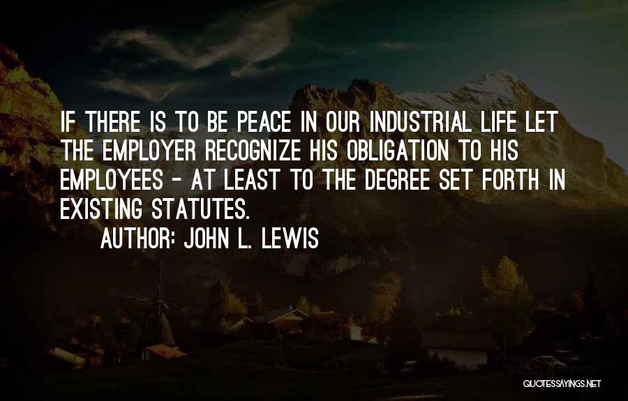 John L. Lewis Quotes: If There Is To Be Peace In Our Industrial Life Let The Employer Recognize His Obligation To His Employees -