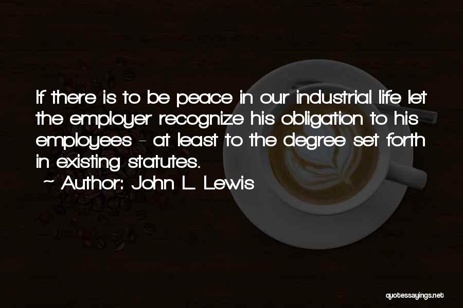 John L. Lewis Quotes: If There Is To Be Peace In Our Industrial Life Let The Employer Recognize His Obligation To His Employees -
