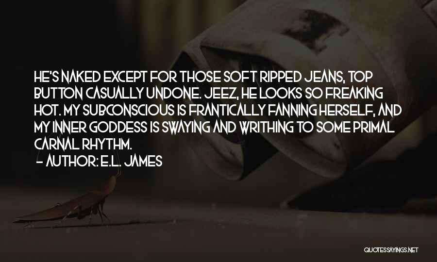 E.L. James Quotes: He's Naked Except For Those Soft Ripped Jeans, Top Button Casually Undone. Jeez, He Looks So Freaking Hot. My Subconscious