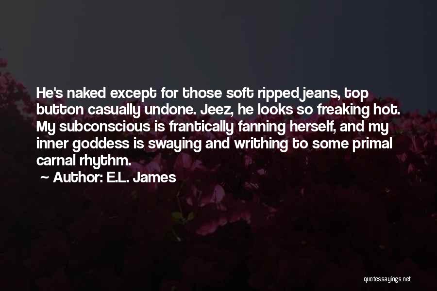 E.L. James Quotes: He's Naked Except For Those Soft Ripped Jeans, Top Button Casually Undone. Jeez, He Looks So Freaking Hot. My Subconscious