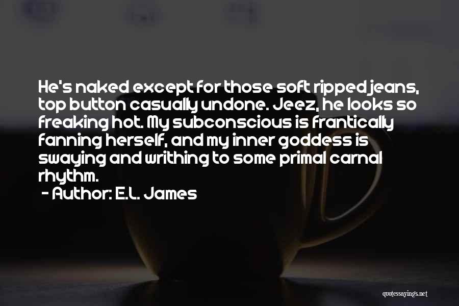 E.L. James Quotes: He's Naked Except For Those Soft Ripped Jeans, Top Button Casually Undone. Jeez, He Looks So Freaking Hot. My Subconscious