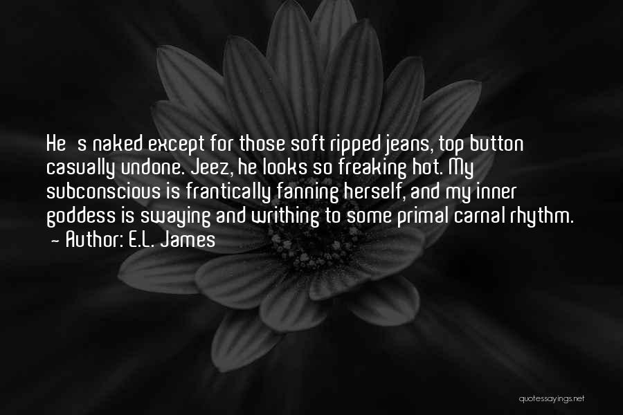 E.L. James Quotes: He's Naked Except For Those Soft Ripped Jeans, Top Button Casually Undone. Jeez, He Looks So Freaking Hot. My Subconscious