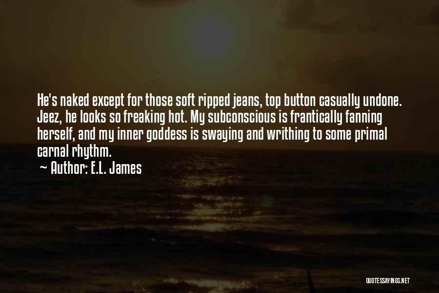 E.L. James Quotes: He's Naked Except For Those Soft Ripped Jeans, Top Button Casually Undone. Jeez, He Looks So Freaking Hot. My Subconscious