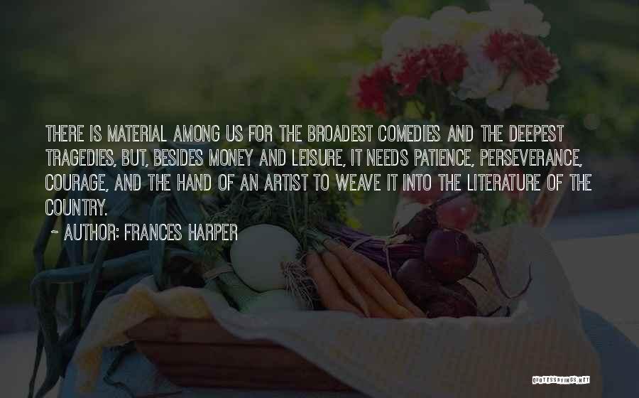 Frances Harper Quotes: There Is Material Among Us For The Broadest Comedies And The Deepest Tragedies, But, Besides Money And Leisure, It Needs