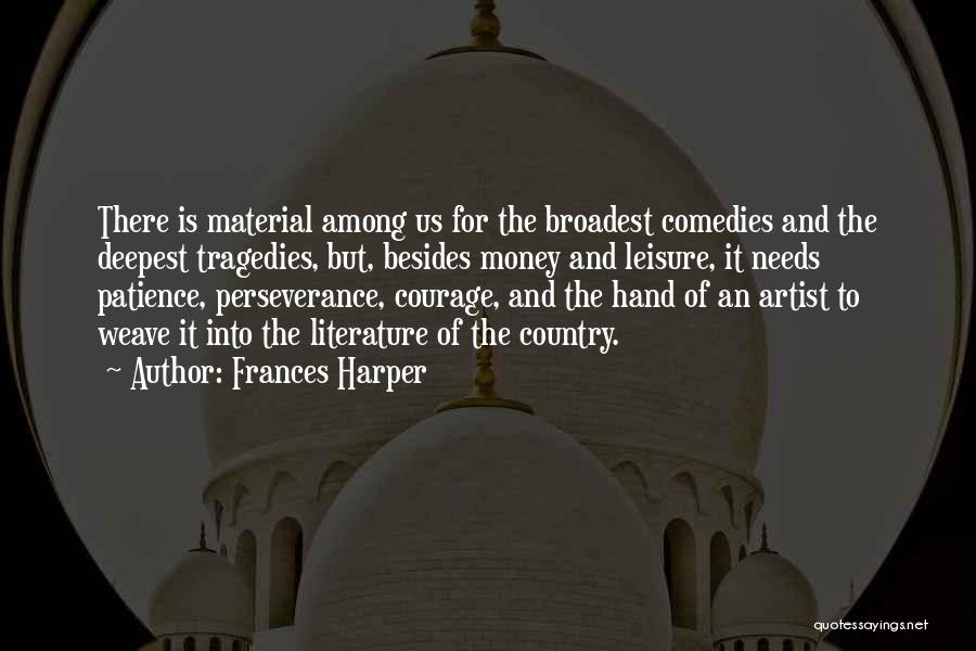 Frances Harper Quotes: There Is Material Among Us For The Broadest Comedies And The Deepest Tragedies, But, Besides Money And Leisure, It Needs