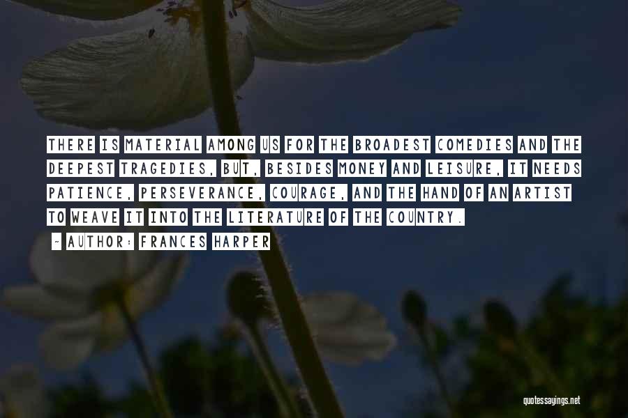 Frances Harper Quotes: There Is Material Among Us For The Broadest Comedies And The Deepest Tragedies, But, Besides Money And Leisure, It Needs