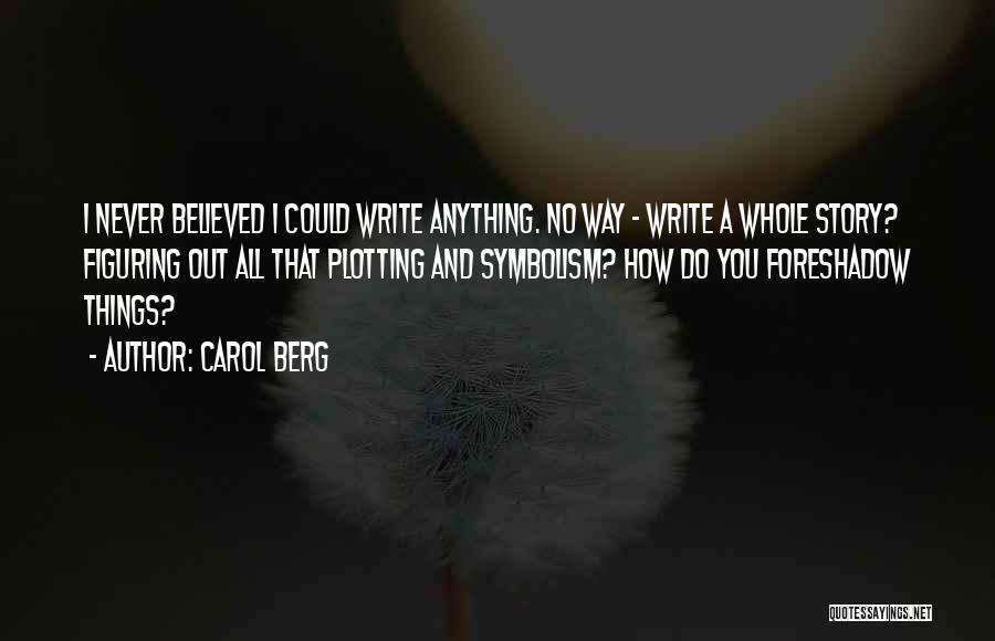 Carol Berg Quotes: I Never Believed I Could Write Anything. No Way - Write A Whole Story? Figuring Out All That Plotting And