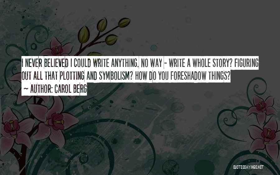 Carol Berg Quotes: I Never Believed I Could Write Anything. No Way - Write A Whole Story? Figuring Out All That Plotting And