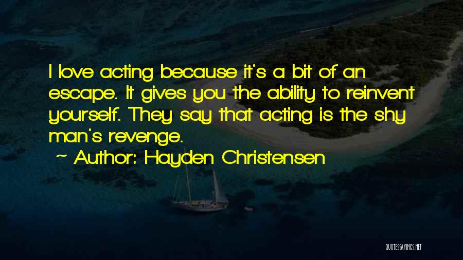 Hayden Christensen Quotes: I Love Acting Because It's A Bit Of An Escape. It Gives You The Ability To Reinvent Yourself. They Say