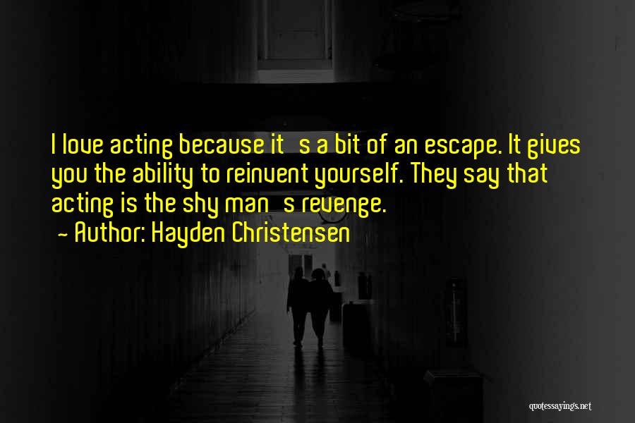 Hayden Christensen Quotes: I Love Acting Because It's A Bit Of An Escape. It Gives You The Ability To Reinvent Yourself. They Say