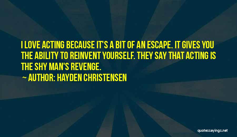 Hayden Christensen Quotes: I Love Acting Because It's A Bit Of An Escape. It Gives You The Ability To Reinvent Yourself. They Say