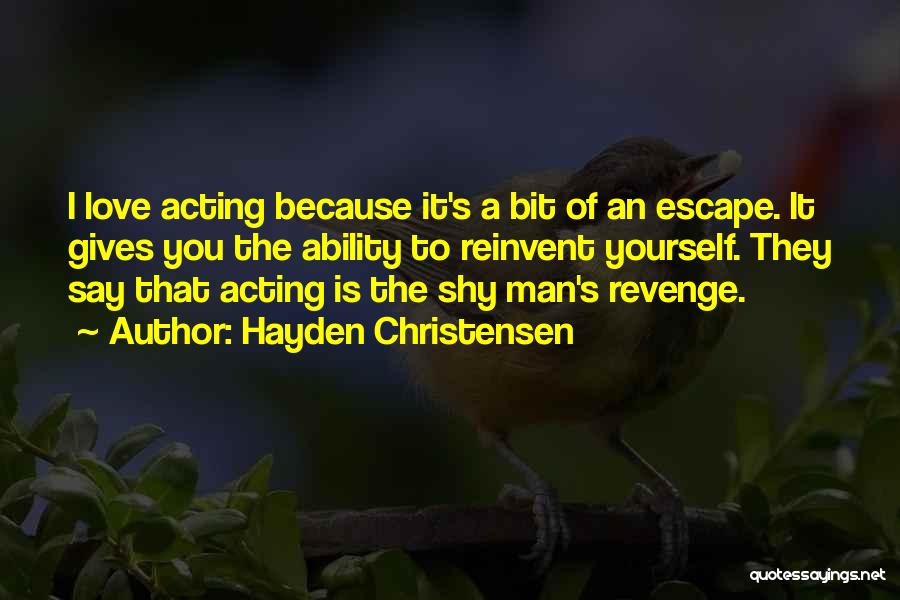 Hayden Christensen Quotes: I Love Acting Because It's A Bit Of An Escape. It Gives You The Ability To Reinvent Yourself. They Say
