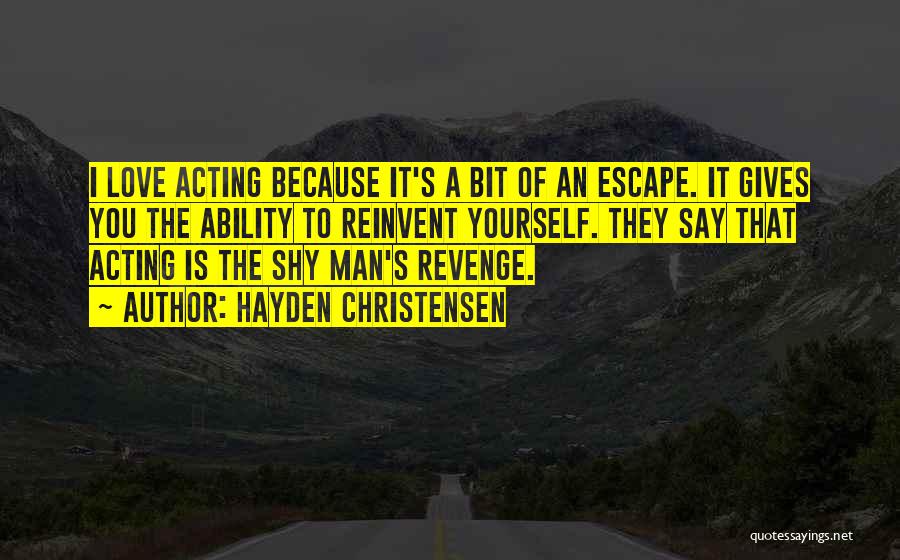 Hayden Christensen Quotes: I Love Acting Because It's A Bit Of An Escape. It Gives You The Ability To Reinvent Yourself. They Say