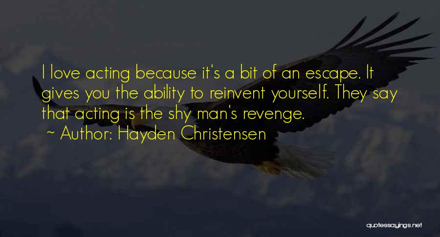 Hayden Christensen Quotes: I Love Acting Because It's A Bit Of An Escape. It Gives You The Ability To Reinvent Yourself. They Say