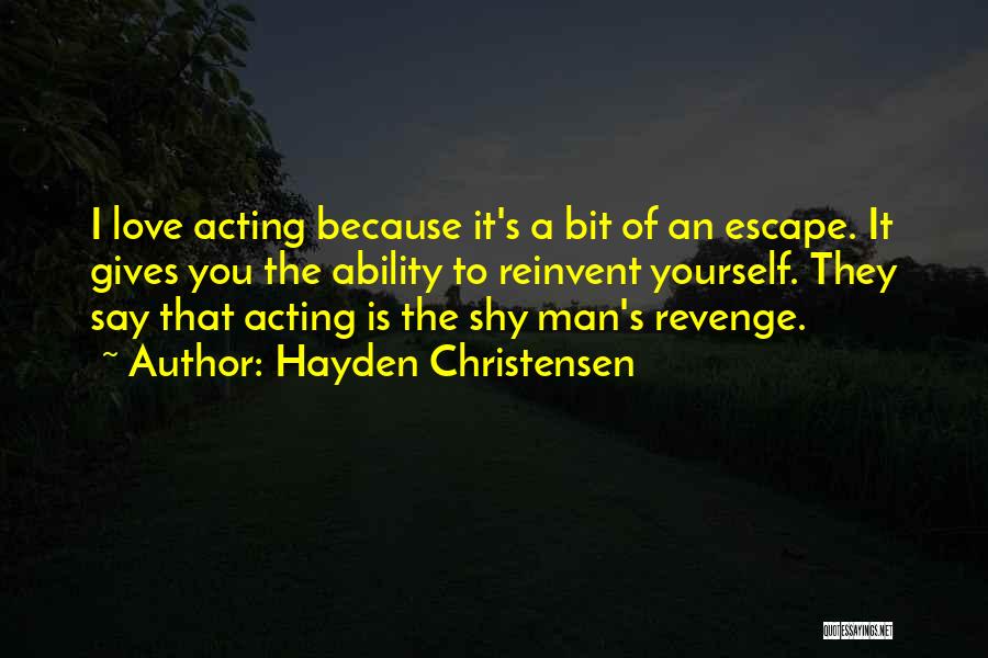 Hayden Christensen Quotes: I Love Acting Because It's A Bit Of An Escape. It Gives You The Ability To Reinvent Yourself. They Say