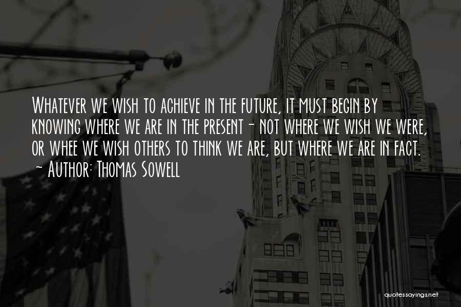 Thomas Sowell Quotes: Whatever We Wish To Achieve In The Future, It Must Begin By Knowing Where We Are In The Present- Not