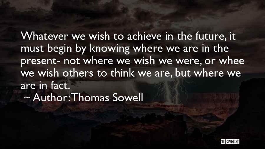 Thomas Sowell Quotes: Whatever We Wish To Achieve In The Future, It Must Begin By Knowing Where We Are In The Present- Not