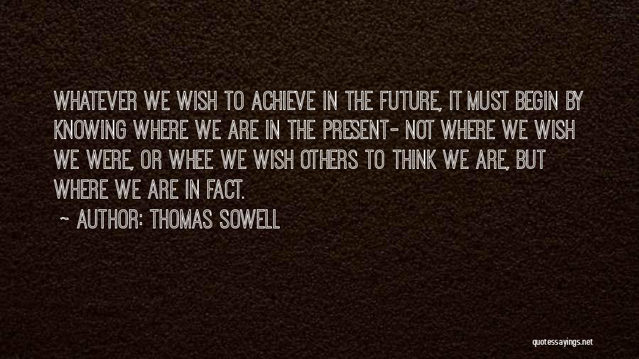 Thomas Sowell Quotes: Whatever We Wish To Achieve In The Future, It Must Begin By Knowing Where We Are In The Present- Not