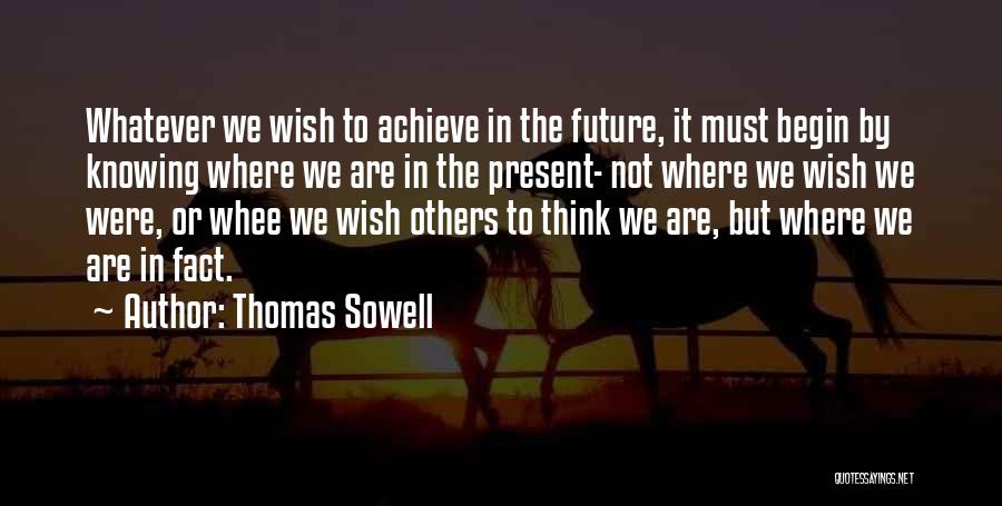 Thomas Sowell Quotes: Whatever We Wish To Achieve In The Future, It Must Begin By Knowing Where We Are In The Present- Not