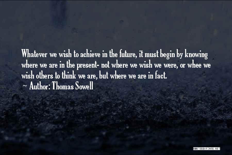 Thomas Sowell Quotes: Whatever We Wish To Achieve In The Future, It Must Begin By Knowing Where We Are In The Present- Not