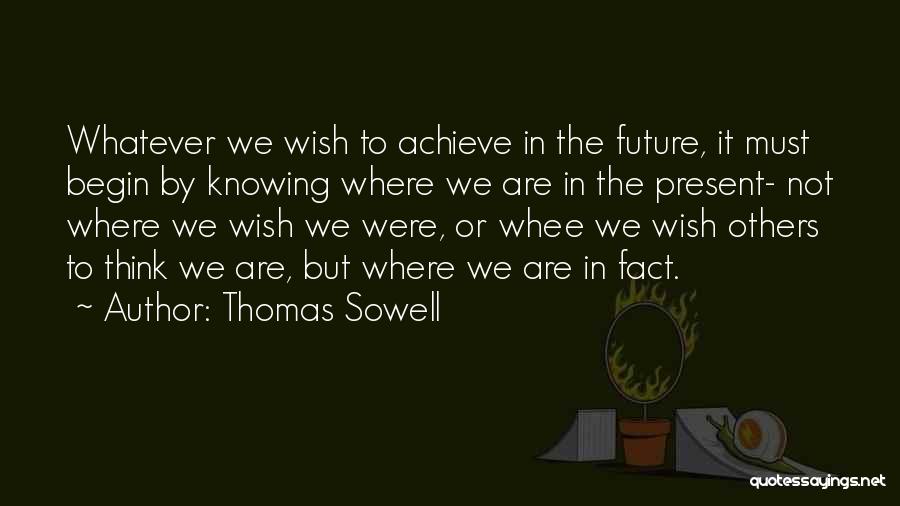 Thomas Sowell Quotes: Whatever We Wish To Achieve In The Future, It Must Begin By Knowing Where We Are In The Present- Not