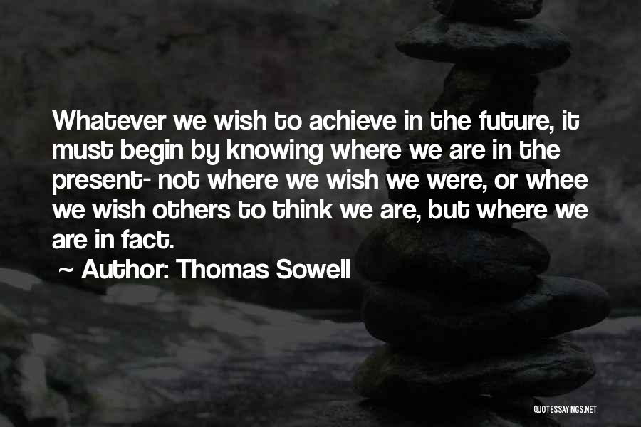 Thomas Sowell Quotes: Whatever We Wish To Achieve In The Future, It Must Begin By Knowing Where We Are In The Present- Not