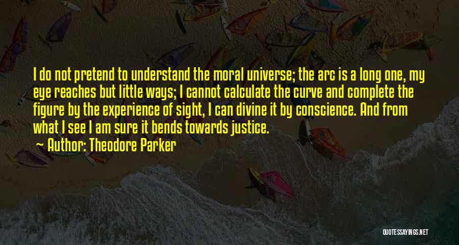 Theodore Parker Quotes: I Do Not Pretend To Understand The Moral Universe; The Arc Is A Long One, My Eye Reaches But Little