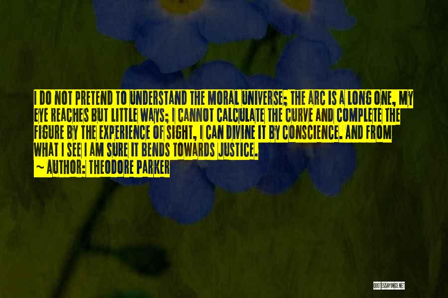 Theodore Parker Quotes: I Do Not Pretend To Understand The Moral Universe; The Arc Is A Long One, My Eye Reaches But Little