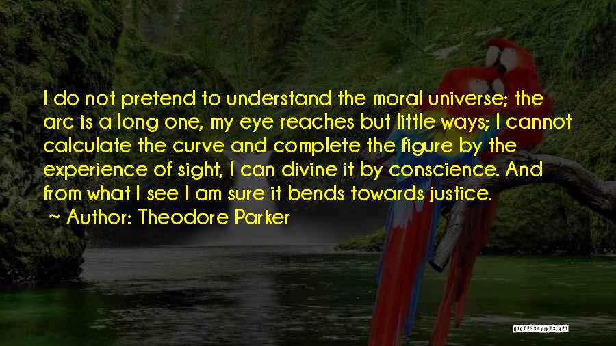 Theodore Parker Quotes: I Do Not Pretend To Understand The Moral Universe; The Arc Is A Long One, My Eye Reaches But Little