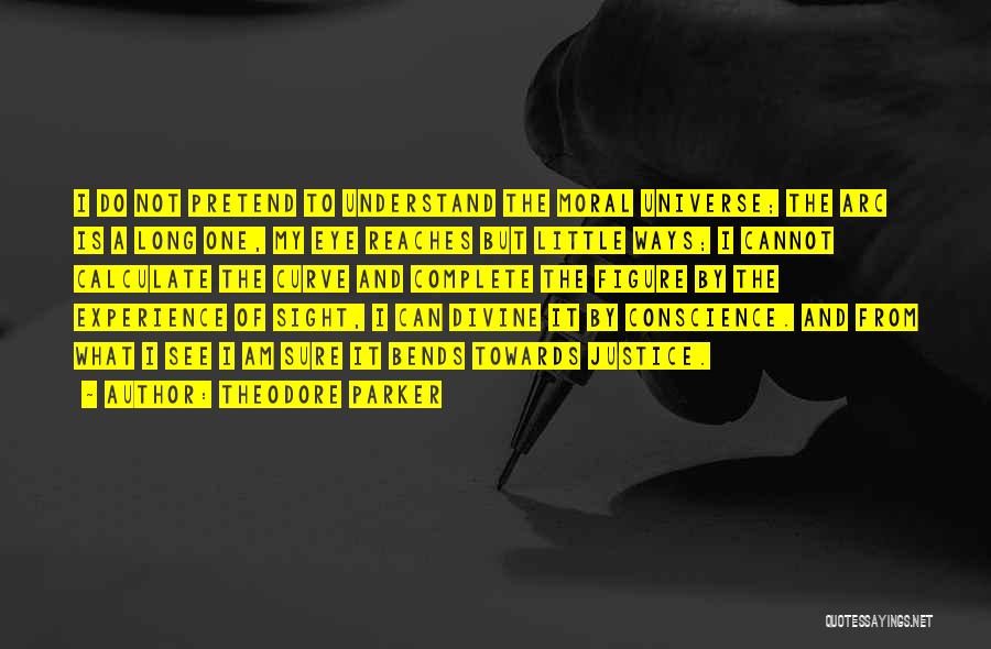 Theodore Parker Quotes: I Do Not Pretend To Understand The Moral Universe; The Arc Is A Long One, My Eye Reaches But Little